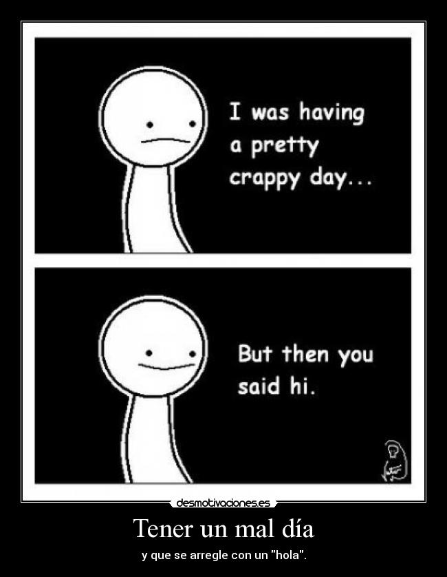 Tener un mal día - y que se arregle con un hola.