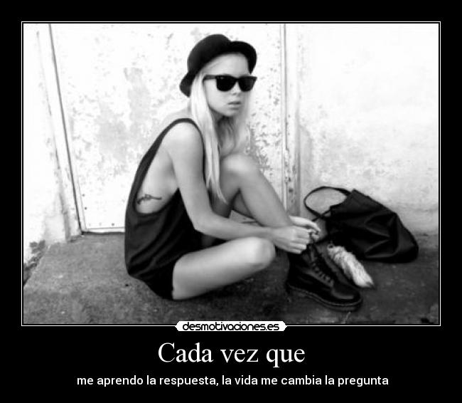 Cada vez que - me aprendo la respuesta, la vida me cambia la pregunta