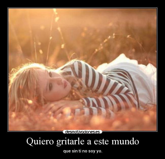 Quiero gritarle a este mundo - que sin ti no soy yo.