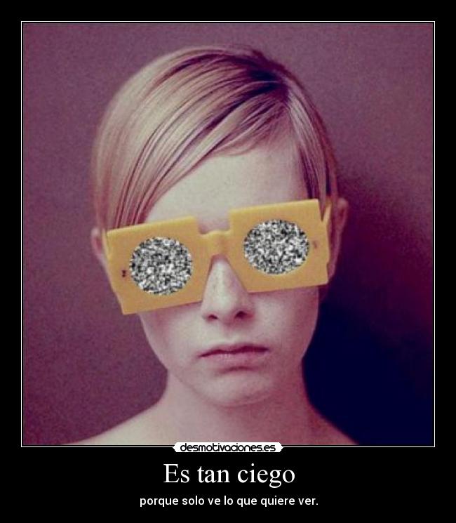 Es tan ciego - porque solo ve lo que quiere ver.