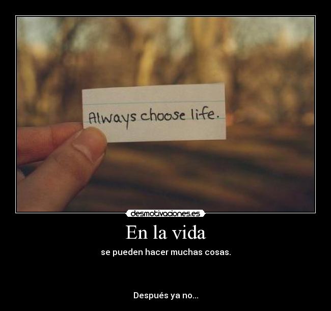 En la vida - se pueden hacer muchas cosas.
Después ya no...
