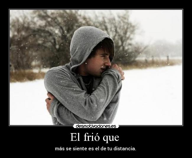 El frió que  - más se siente es el de tu distancia. 