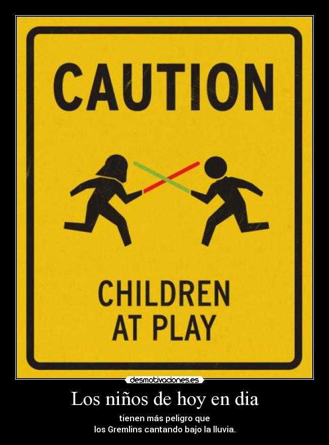 Los niños de hoy en dia - tienen más peligro que
los Gremlins cantando bajo la lluvia.