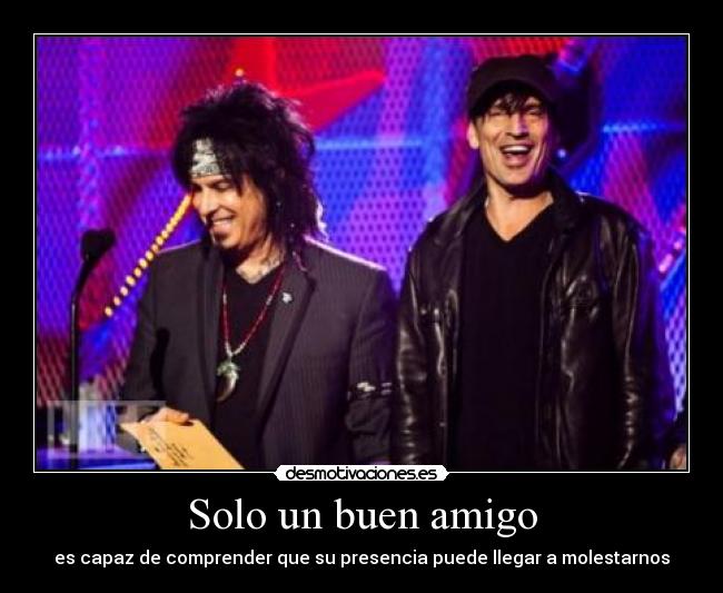 Solo un buen amigo - es capaz de comprender que su presencia puede llegar a molestarnos
