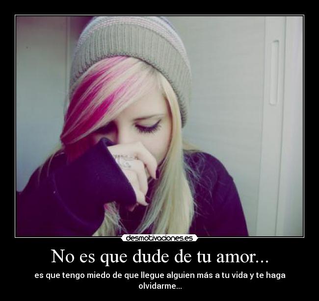 No es que dude de tu amor... - es que tengo miedo de que llegue alguien más a tu vida y te haga olvidarme...