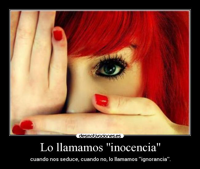 Lo llamamos inocencia - cuando nos seduce, cuando no, lo llamamos ignorancia.