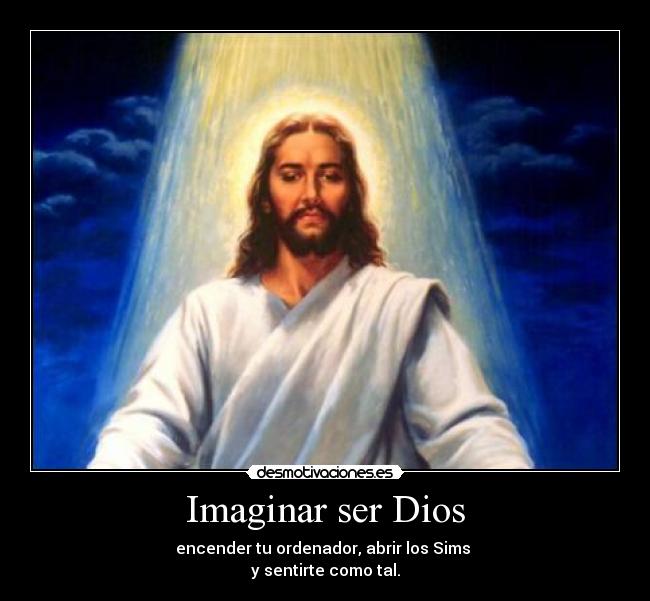 Imaginar ser Dios - encender tu ordenador, abrir los Sims
y sentirte como tal.