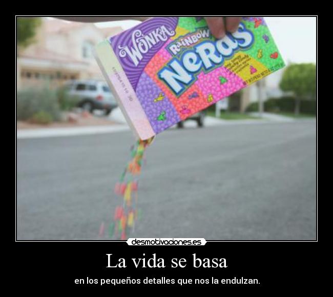 La vida se basa - en los pequeños detalles que nos la endulzan.