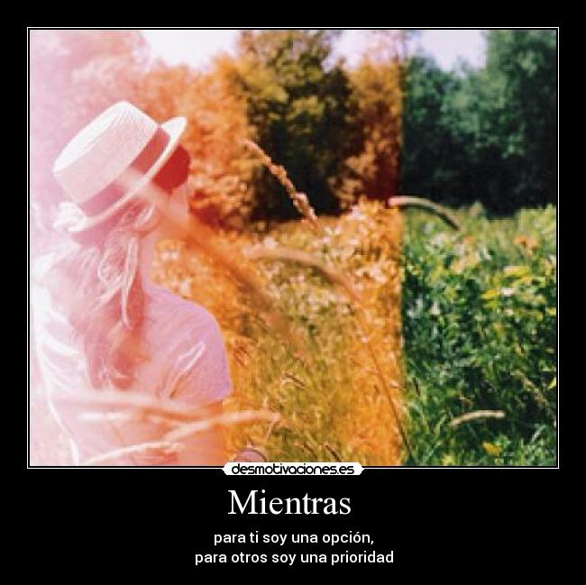 Mientras  - para ti soy una opción,
para otros soy una prioridad