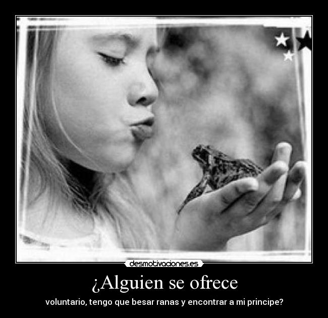 ¿Alguien se ofrece - voluntario, tengo que besar ranas y encontrar a mi principe?