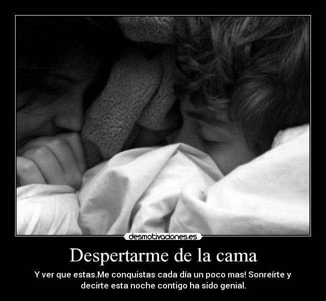 Despertarme de la cama - Y ver que estas.Me conquistas cada día un poco mas! Sonreírte y
decirte esta noche contigo ha sido genial.