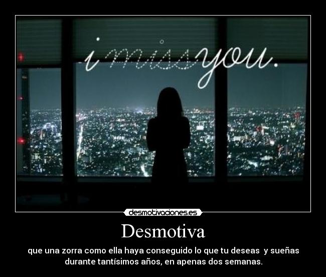 Desmotiva - que una zorra como ella haya conseguido lo que tu deseas  y sueñas
durante tantísimos años, en apenas dos semanas.