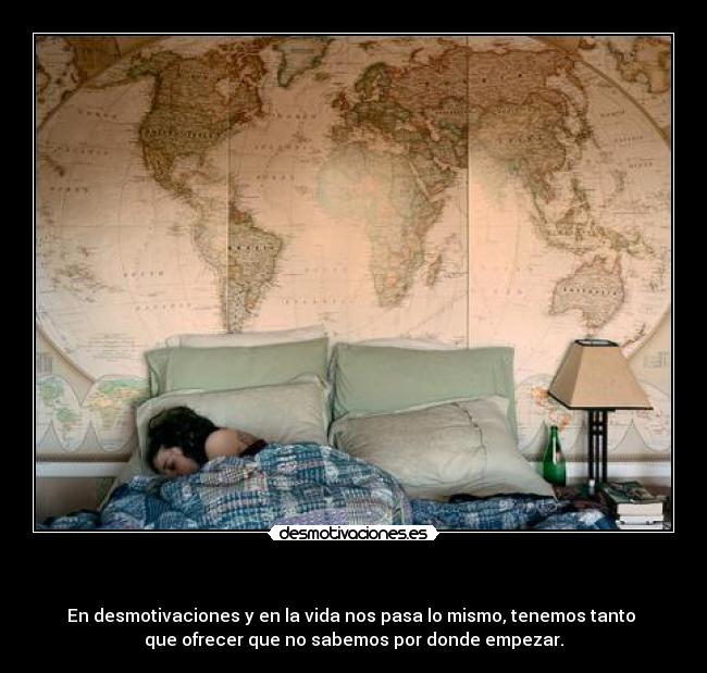   - En desmotivaciones y en la vida nos pasa lo mismo, tenemos tanto 
que ofrecer que no sabemos por donde empezar.