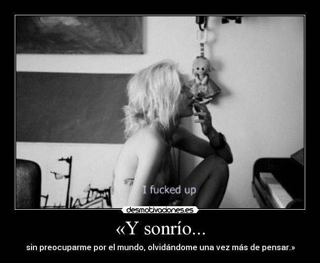 «Y sonrío... - sin preocuparme por el mundo, olvidándome una vez más de pensar.»