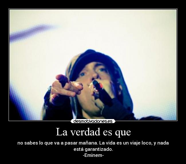 La verdad es que - no sabes lo que va a pasar mañana. La vida es un viaje loco, y nada está garantizado.
-Eminem-