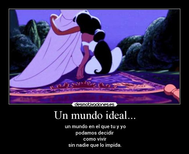 Un mundo ideal... -  un mundo en el que tu y yo
podamos decidir
como vivir
sin nadie que lo impida.