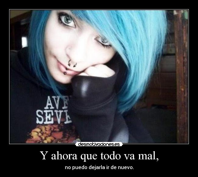 Y ahora que todo va mal, - no puedo dejarla ir de nuevo.