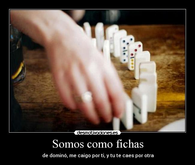 Somos como fichas - de dominó, me caigo por ti, y tu te caes por otra
