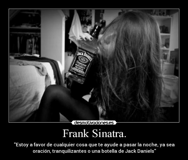 Frank Sinatra. - Estoy a favor de cualquier cosa que te ayude a pasar la noche, ya sea
oración, tranquilizantes o una botella de Jack Daniels