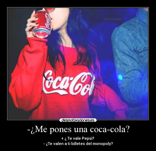 -¿Me pones una coca-cola? - + ¿ Te vale Pepsi?
- ¿Te valen a ti billetes del monopoly?