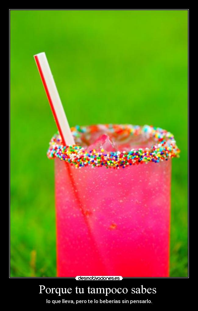 Porque tu tampoco sabes  - lo que lleva, pero te lo beberías sin pensarlo.