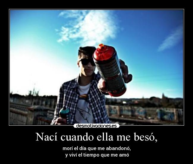 Nací cuando ella me besó, - morí el día que me abandonó,
 y viví el tiempo que me amó