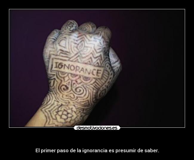   - El primer paso de la ignorancia es presumir de saber.