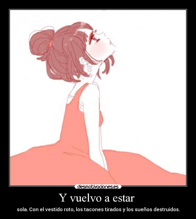 Y vuelvo a estar - sola. Con el vestido roto, los tacones tirados y los sueños destruidos.