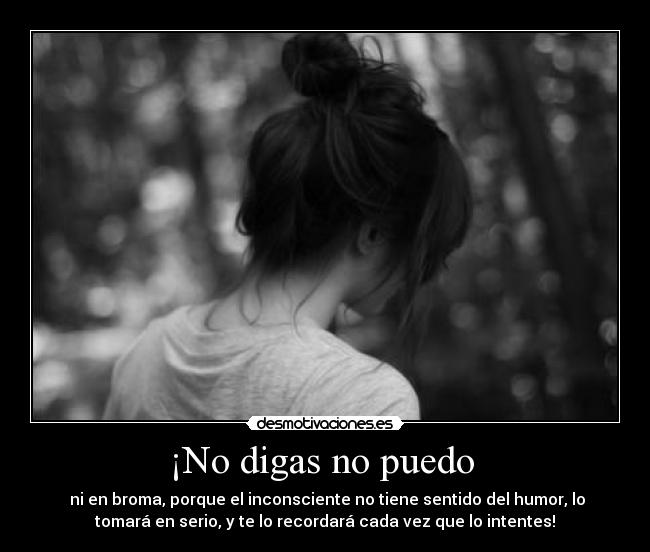 ¡No digas no puedo  -  ni en broma, porque el inconsciente no tiene sentido del humor, lo
tomará en serio, y te lo recordará cada vez que lo intentes!