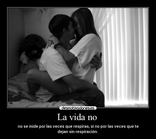 La vida no  - no se mide por las veces que respiras, si no por las veces que te
dejan sin respiración. 