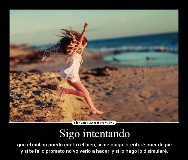 Sigo intentando - que el mal no pueda contra el bien, si me caigo intentaré caer de pie
y si te fallo prometo no volverlo a hacer, y si lo hago lo disimularé.