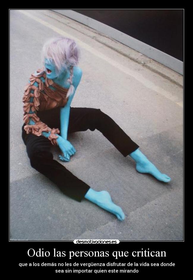 Odio las personas que critican - que a los demás no les de vergüenza disfrutar de la vida sea donde
sea sin importar quien este mirando