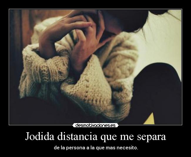 Jodida distancia que me separa - de la persona a la que mas necesito.