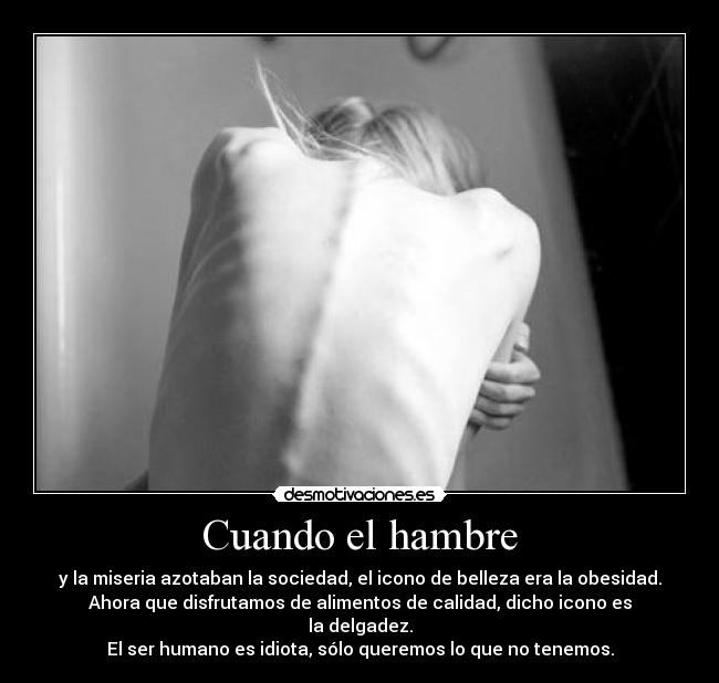 Cuando el hambre - y la miseria azotaban la sociedad, el icono de belleza era la obesidad.
Ahora que disfrutamos de alimentos de calidad, dicho icono es
la delgadez.
El ser humano es idiota, sólo queremos lo que no tenemos.