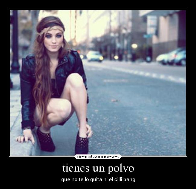tienes un polvo - que no te lo quita ni el cilli bang