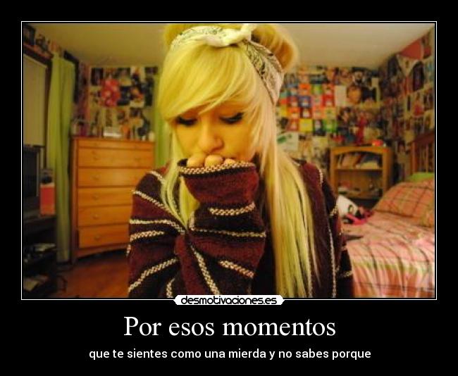 Por esos momentos - que te sientes como una mierda y no sabes porque