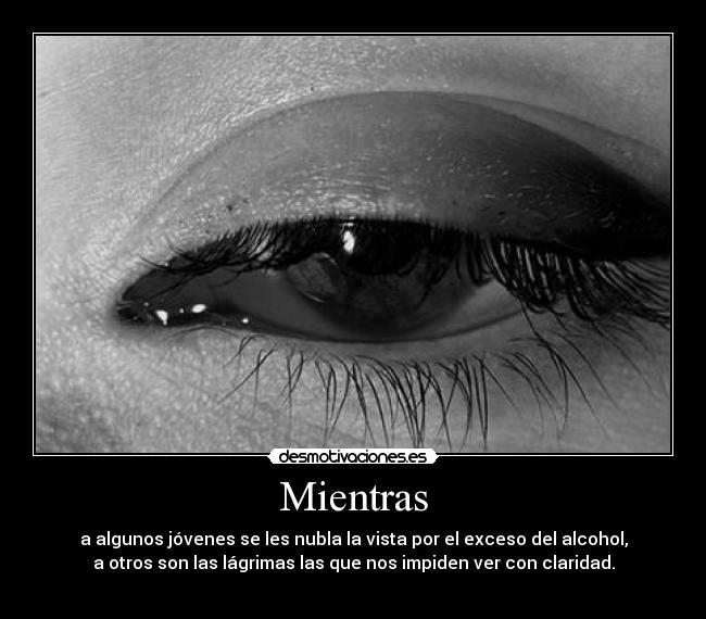 Mientras - a algunos jóvenes se les nubla la vista por el exceso del alcohol,
a otros son las lágrimas las que nos impiden ver con claridad.