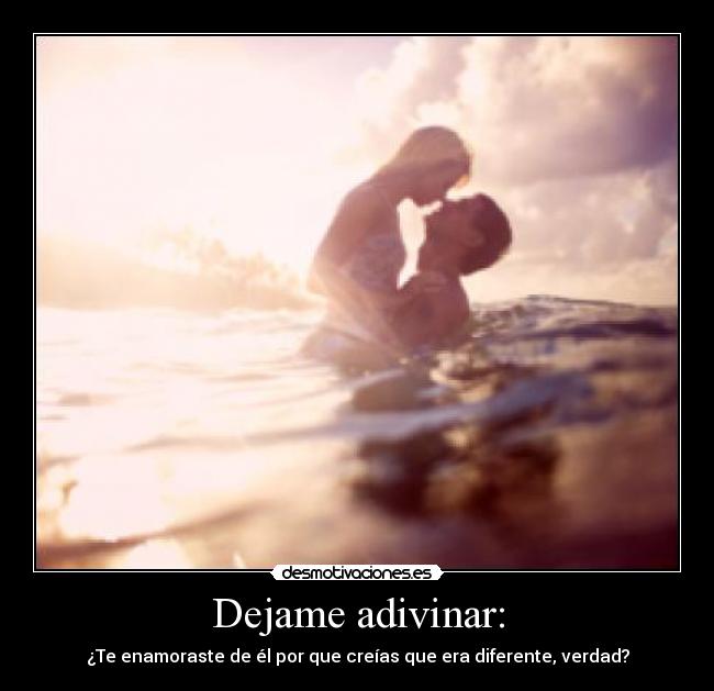 Dejame adivinar: - ¿Te enamoraste de él por que creías que era diferente, verdad?