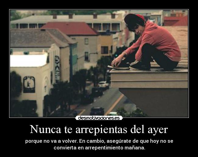 Nunca te arrepientas del ayer - porque no va a volver. En cambio, asegúrate de que hoy no se
convierta en arrepentimiento mañana.