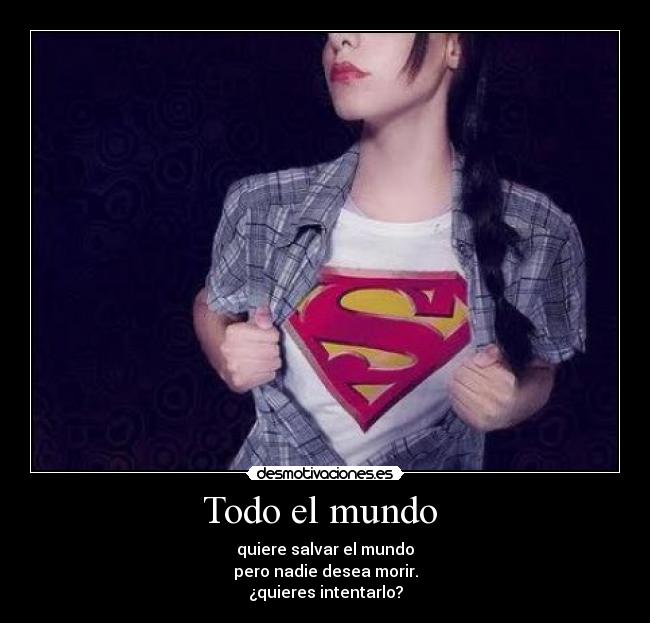 Todo el mundo  - quiere salvar el mundo
pero nadie desea morir.
¿quieres intentarlo?