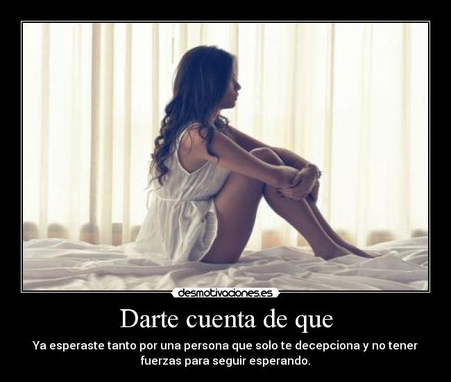 Darte cuenta de que - Ya esperaste tanto por una persona que solo te decepciona y no tener
fuerzas para seguir esperando.