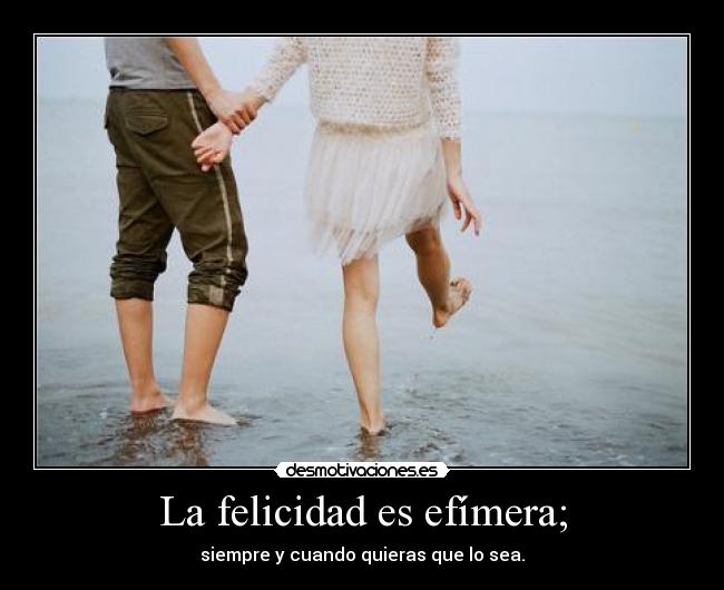 La felicidad es efímera; -