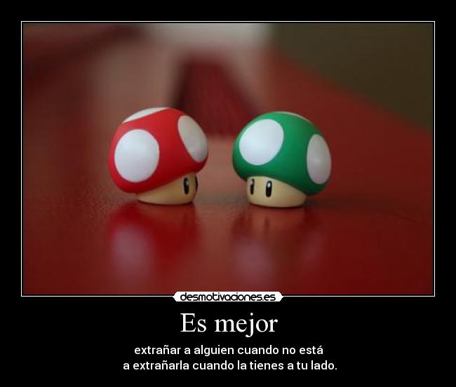 Es mejor - extrañar a alguien cuando no está
 a extrañarla cuando la tienes a tu lado.