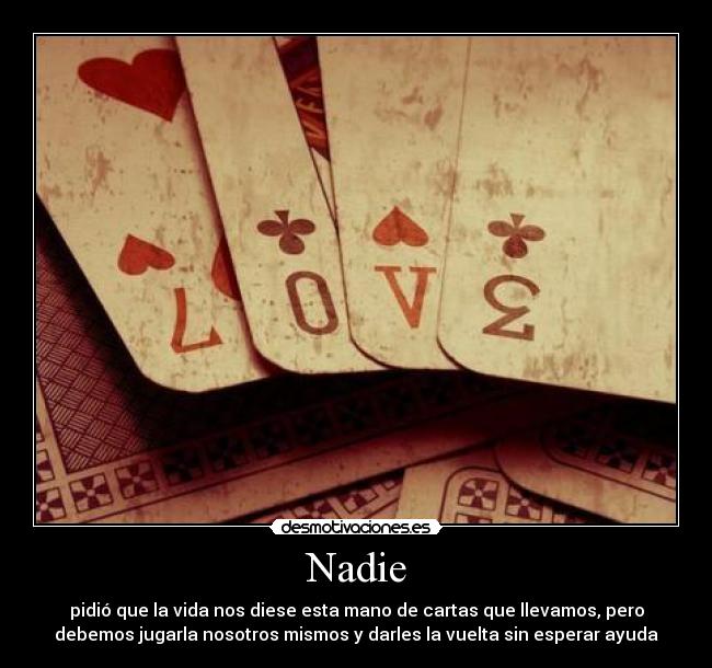 Nadie - pidió que la vida nos diese esta mano de cartas que llevamos, pero
debemos jugarla nosotros mismos y darles la vuelta sin esperar ayuda