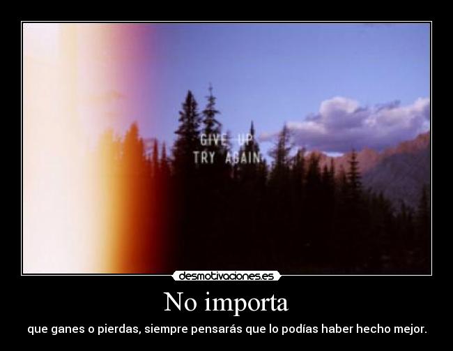 No importa - que ganes o pierdas, siempre pensarás que lo podías haber hecho mejor.