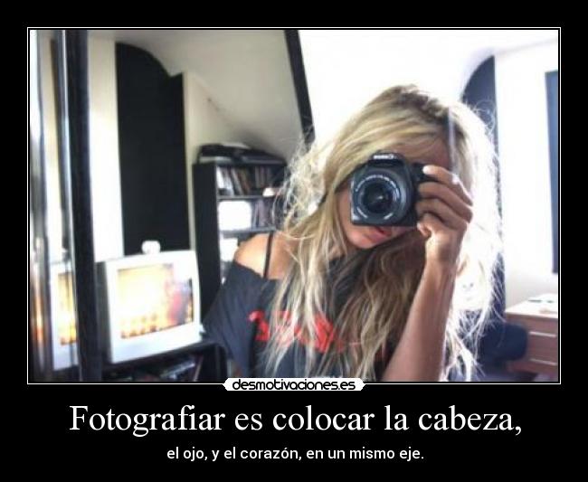 Fotografiar es colocar la cabeza, -