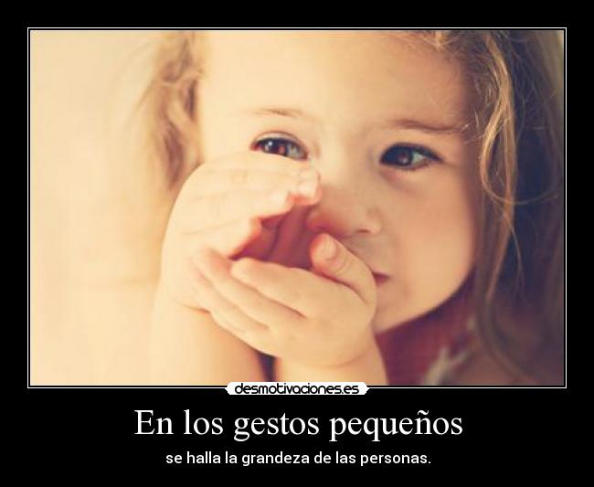 En los gestos pequeños - se halla la grandeza de las personas.