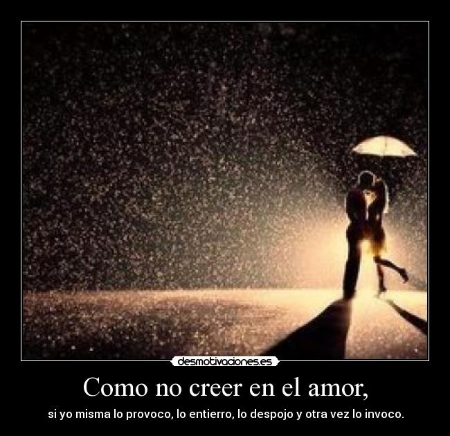 Como no creer en el amor, - si yo misma lo provoco, lo entierro, lo despojo y otra vez lo invoco.