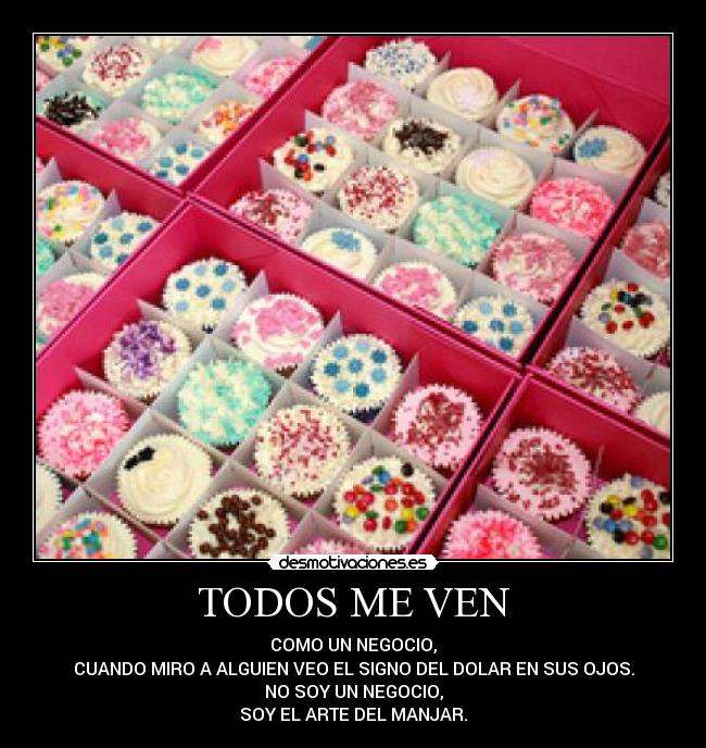 TODOS ME VEN - COMO UN NEGOCIO,
CUANDO MIRO A ALGUIEN VEO EL SIGNO DEL DOLAR EN SUS OJOS.
NO SOY UN NEGOCIO,
SOY EL ARTE DEL MANJAR.