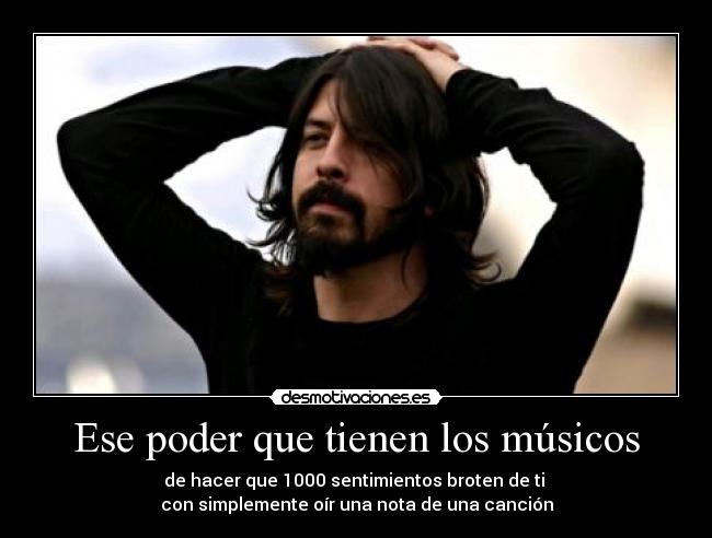 Ese poder que tienen los músicos - de hacer que 1000 sentimientos broten de ti 
con simplemente oír una nota de una canción